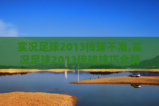实况足球2013传球不准,实况足球2013传球技巧全解析