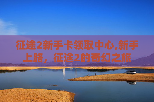征途2新手卡领取中心,新手上路，征途2的奇幻之旅