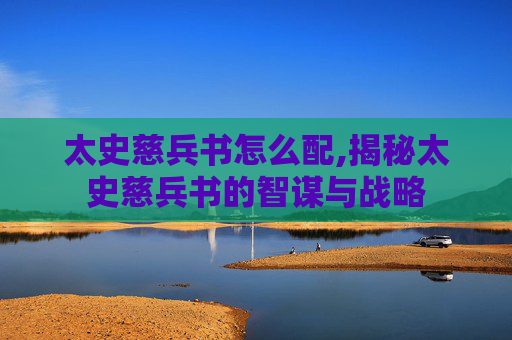 太史慈兵书怎么配,揭秘太史慈兵书的智谋与战略 太史慈兵书怎么配,揭秘太史慈兵书的智谋与战略