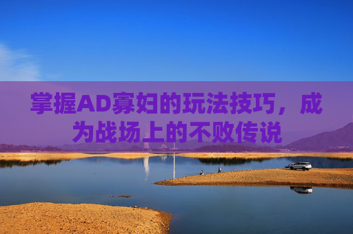 掌握AD寡妇的玩法技巧，成为战场上的不败传说