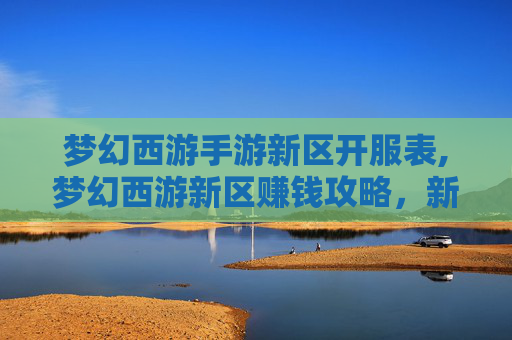 梦幻西游手游新区开服表,梦幻西游新区赚钱攻略，新手玩家的快速致富之路