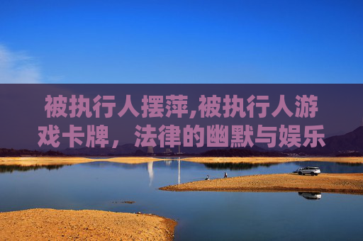 被执行人摆萍,被执行人游戏卡牌，法律的幽默与娱乐的边界