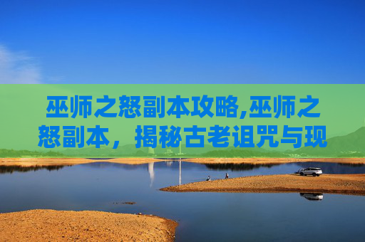 巫师之怒副本攻略,巫师之怒副本,揭秘古老诅咒与现代冒险的交织 巫师之怒副本攻略,巫师之怒副本,揭秘古老诅咒与现代冒险的交织