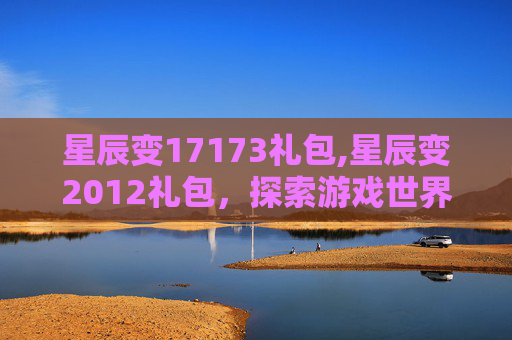 星辰变17173礼包,星辰变2012礼包，探索游戏世界的新起点