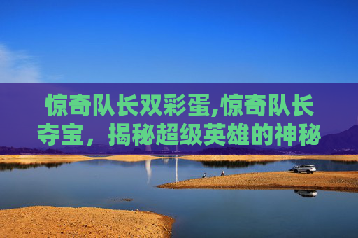 惊奇队长双彩蛋,惊奇队长夺宝，揭秘超级英雄的神秘宝藏