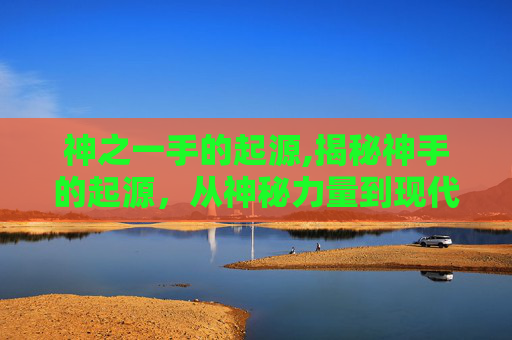 神之一手的起源,揭秘神手的起源，从神秘力量到现代科技的演变