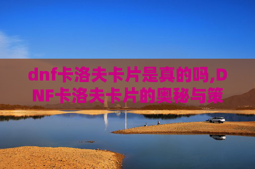 dnf卡洛夫卡片是真的吗,DNF卡洛夫卡片的奥秘与策略 dnf卡洛夫卡片是真的吗,DNF卡洛夫卡片的奥秘与策略