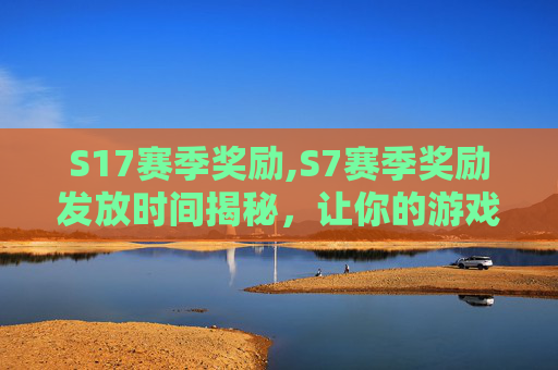 S17赛季奖励,S7赛季奖励发放时间揭秘，让你的游戏体验更加精彩！