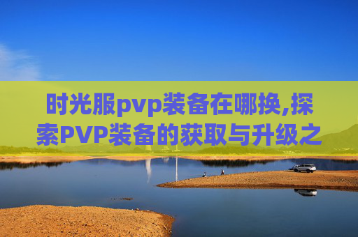 时光服pvp装备在哪换,探索PVP装备的获取与升级之路