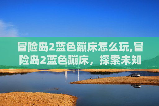 冒险岛2蓝色蹦床怎么玩,冒险岛2蓝色蹦床，探索未知的极限挑战
