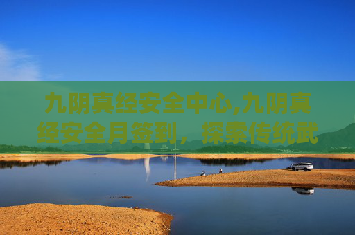 九阴真经安全中心,九阴真经安全月签到,探索传统武侠世界的秘密 九阴真经安全中心,九阴真经安全月签到,探索传统武侠世界的秘密