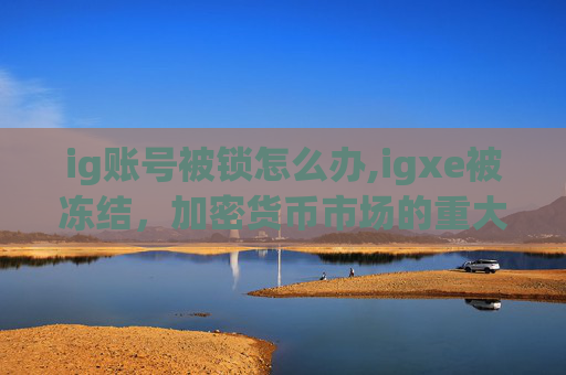 ig账号被锁怎么办,igxe被冻结,加密货币市场的重大事件 ig账号被锁怎么办,igxe被冻结,加密货币市场的重大事件
