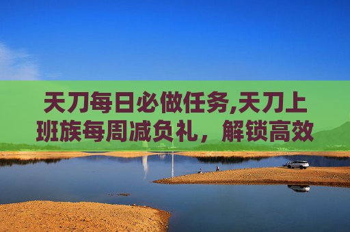 天刀每日必做任务,天刀上班族每周减负礼，解锁高效工作与生活平衡的秘诀