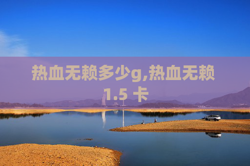 热血无赖多少g,热血无赖 1.5 卡 热血无赖多少g,热血无赖 1.5 卡
