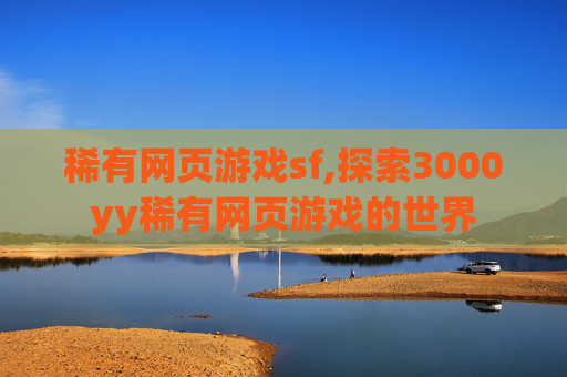 稀有网页游戏sf,探索3000yy稀有网页游戏的世界