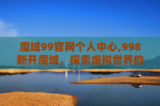 魔域99官网个人中心,998新开魔域，探索虚拟世界的新天地