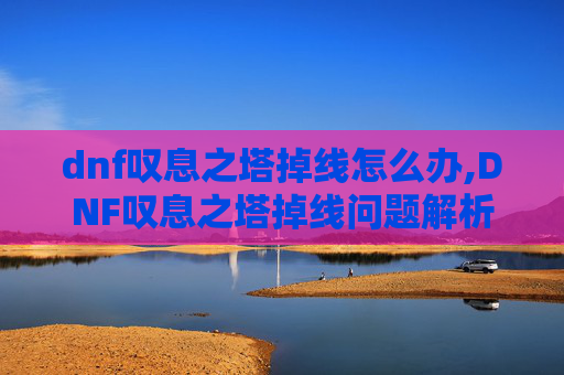 dnf叹息之塔掉线怎么办,DNF叹息之塔掉线问题解析与应对策略