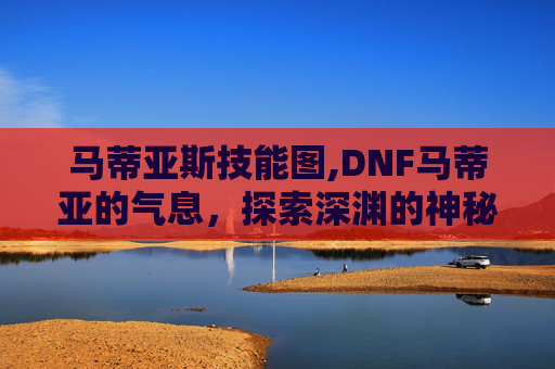 马蒂亚斯技能图,DNF马蒂亚的气息,探索深渊的神秘力量 马蒂亚斯技能图,DNF马蒂亚的气息,探索深渊的神秘力量