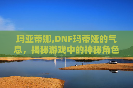 玛亚蒂娜,DNF玛蒂娅的气息，揭秘游戏中的神秘角色