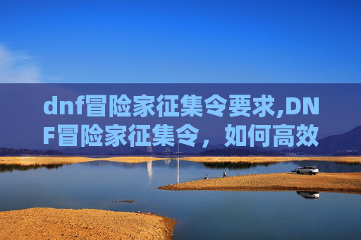 dnf冒险家征集令要求,DNF冒险家征集令，如何高效推荐你的游戏伙伴