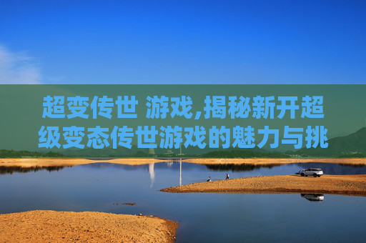 超变传世 游戏,揭秘新开超级变态传世游戏的魅力与挑战