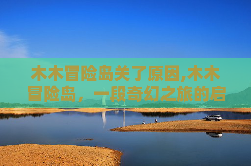 木木冒险岛关了原因,木木冒险岛，一段奇幻之旅的启示