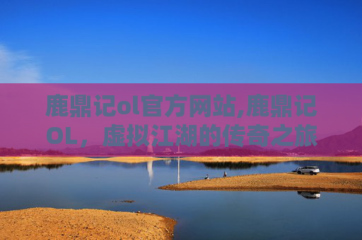 鹿鼎记ol官方网站,鹿鼎记OL，虚拟江湖的传奇之旅