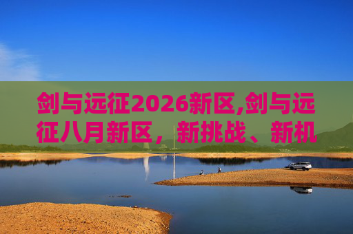 剑与远征2026新区,剑与远征八月新区，新挑战、新机遇，你准备好了吗？