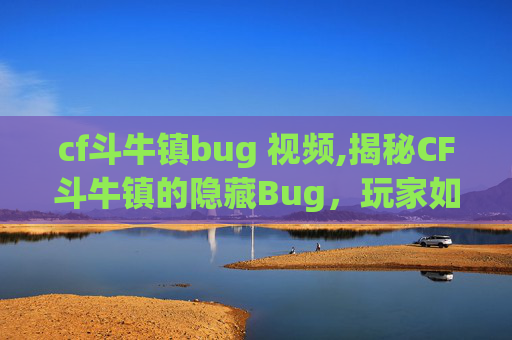 cf斗牛镇bug 视频,揭秘CF斗牛镇的隐藏Bug,玩家如何巧妙利用? cf斗牛镇bug 视频,揭秘CF斗牛镇的隐藏Bug,玩家如何巧妙利用?