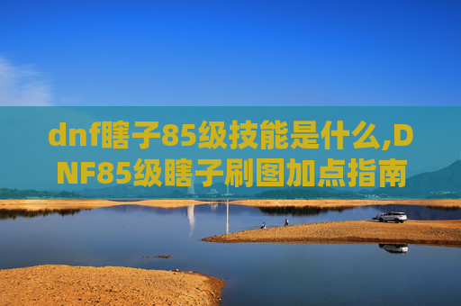 dnf瞎子85级技能是什么,DNF85级瞎子刷图加点指南