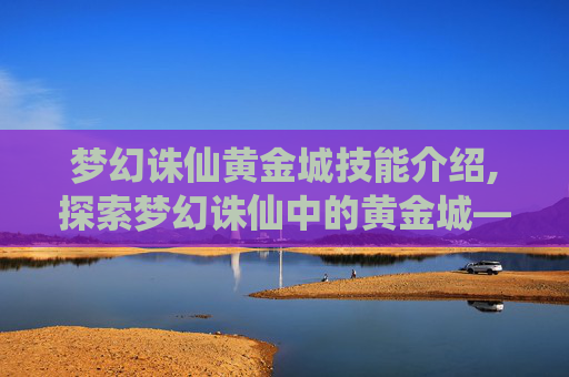 梦幻诛仙黄金城技能介绍,探索梦幻诛仙中的黄金城——一个充满神秘与财富的奇幻世界
