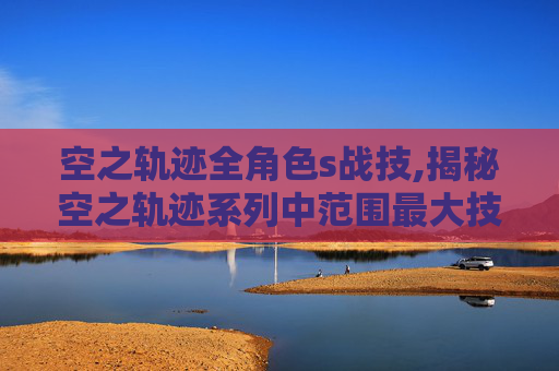空之轨迹全角色s战技,揭秘空之轨迹系列中范围最大技能——天穹之翼