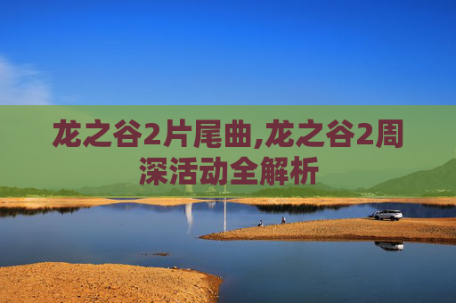 龙之谷2片尾曲,龙之谷2周深活动全解析