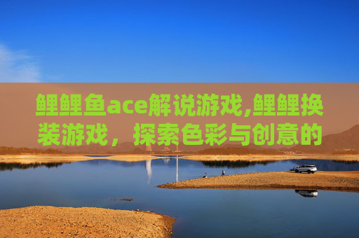 鲤鲤鱼ace解说游戏,鲤鲤换装游戏，探索色彩与创意的无限可能