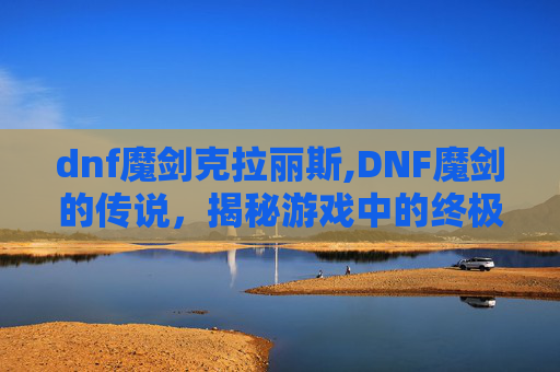 dnf魔剑克拉丽斯,DNF魔剑的传说,揭秘游戏中的终极武器