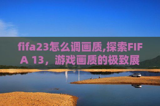 fifa23怎么调画质,探索FIFA 13，游戏画质的极致展现