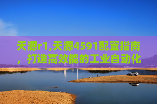 天源r1,天源4591配置指南，打造高效能的工业自动化解决方案