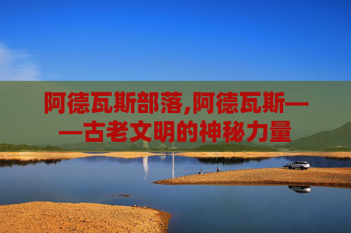 阿德瓦斯部落,阿德瓦斯——古老文明的神秘力量