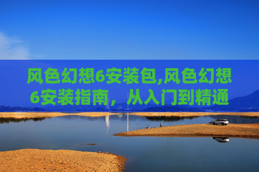 风色幻想6安装包,风色幻想6安装指南，从入门到精通