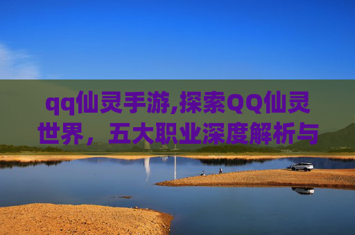 qq仙灵手游,探索QQ仙灵世界,五大职业深度解析与推荐 qq仙灵手游,探索QQ仙灵世界,五大职业深度解析与推荐