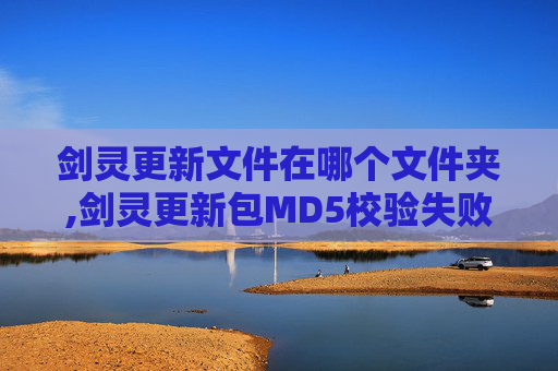 剑灵更新文件在哪个文件夹,剑灵更新包MD5校验失败的全面解析与应对策略