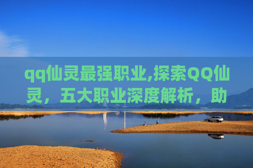 qq仙灵最强职业,探索QQ仙灵，五大职业深度解析，助你成为游戏高手