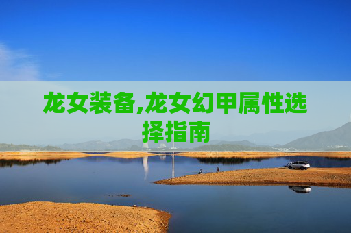 龙女装备,龙女幻甲属性选择指南 龙女装备,龙女幻甲属性选择指南