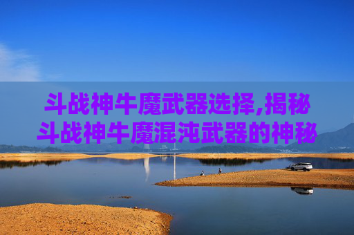 斗战神牛魔武器选择,揭秘斗战神牛魔混沌武器的神秘力量