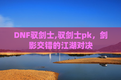 DNF驭剑士,驭剑士pk，剑影交错的江湖对决