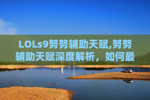 LOLs9努努辅助天赋,努努辅助天赋深度解析，如何最大化他的潜力？