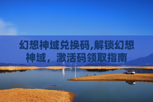 幻想神域兑换码,解锁幻想神域,激活码领取指南 幻想神域兑换码,解锁幻想神域,激活码领取指南