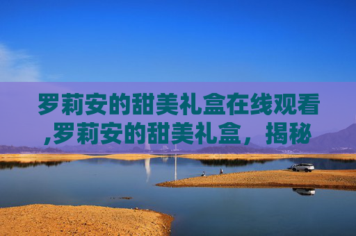 罗莉安的甜美礼盒在线观看,罗莉安的甜美礼盒,揭秘其背后的甜蜜秘密 罗莉安的甜美礼盒在线观看,罗莉安的甜美礼盒,揭秘其背后的甜蜜秘密