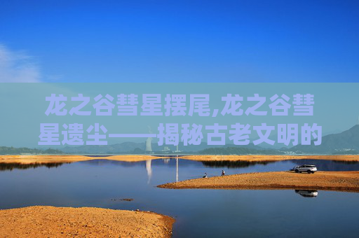龙之谷彗星摆尾,龙之谷彗星遗尘——揭秘古老文明的神秘力量