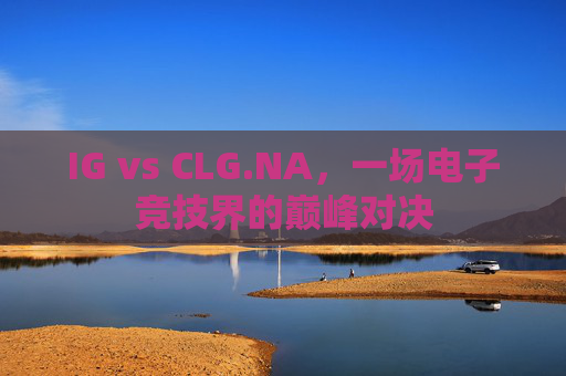 IG vs CLG.NA，一场电子竞技界的巅峰对决